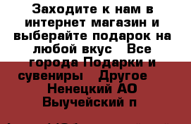 Заходите к нам в интернет-магазин и выберайте подарок на любой вкус - Все города Подарки и сувениры » Другое   . Ненецкий АО,Выучейский п.